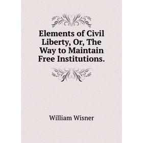 

Книга Elements of Civil Liberty, Or, The Way to Maintain Free Institutions.