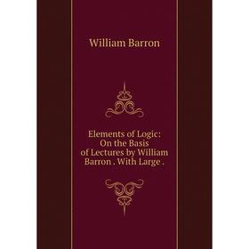 

Книга Elements of Logic: On the Basis of Lectures by William Barron . With Large .