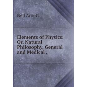 

Книга Elements of Physics: Or, Natural Philosophy, General and Medical .