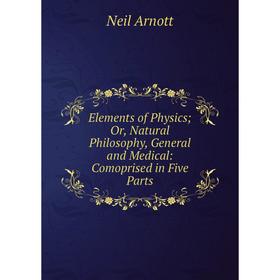 

Книга Elements of Physics; Or, Natural Philosophy, General and Medical: Comoprised in Five Parts
