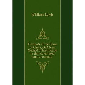 

Книга Elements of the Game of Chess, Or A New Method of Instruction in that Celebrated Game, Founded .