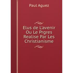 

Книга Elus de L'avenir Ou Le Prgres Realise Par Les Christianisme
