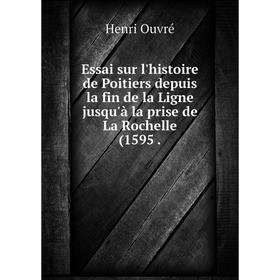 

Книга Essai sur l'histoire de Poitiers depuis la fin de la Ligne jusqu'à la prise de La Rochelle