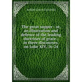

Книга The great supper : or, an illustration and defence of the leading doctrines of grace; in three discourses, on Luke XIV, 16-24