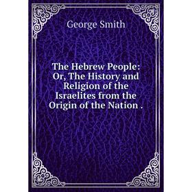 

Книга The Hebrew People: Or, The History and Religion of the Israelites from the Origin of the Nation .