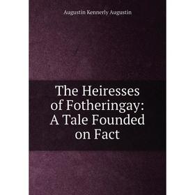 

Книга The Heiresses of Fotheringay: A Tale Founded on Fact