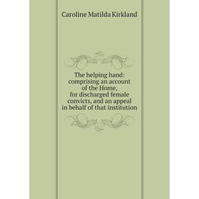 

Книга The helping hand: comprising an account of the Home, for discharged female convicts, and an appeal in behalf of that institution