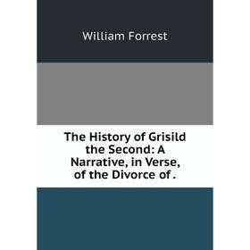 

Книга The History of Grisild the Second: A Narrative, in Verse, of the Divorce of.