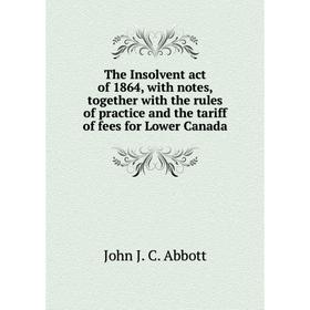 

Книга The Insolvent act of 1864, with notes, together with the rules of practice and the tariff of fees for Lower Canada
