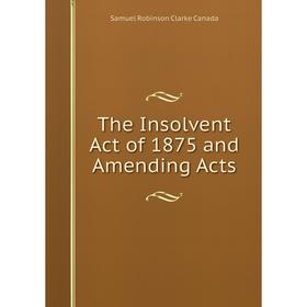 

Книга The Insolvent Act of 1875 and Amending Acts