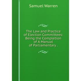 

Книга The Law and Practice of Election Committees: Being the Completion of A Manual of Parliamentary.