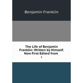 

Книга The Life of Benjamin Franklin: Written by Himself. Now First Edited from.1