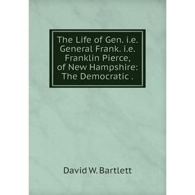 

Книга The Life of Gen. i.e. General Frank. i.e. Franklin Pierce, of New Hampshire: The Democratic.