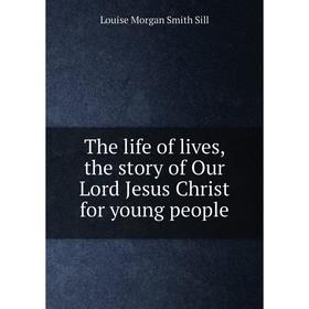 

Книга The life of lives, the story of Our Lord Jesus Christ for young people