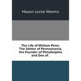 

Книга The Life of William Penn: The Settler of Pennsylvania, the Founder of Philadelphia and One of.