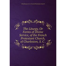 

Книга The Liturgy, Or Forms of Divine Service, of the French Protestant Church, of Charleston, S. C.