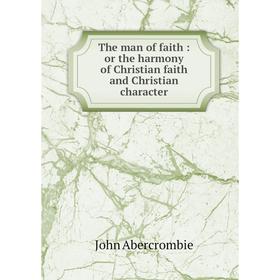 

Книга The man of faith : or the harmony of Christian faith and Christian character