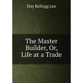 

Книга The Master Builder, Or, Life at a Trade