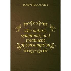 

Книга The nature, symptoms, and treatment of consumption