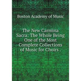 

Книга The New Carmina Sacra: The Whole Being One of the Most Complete Collections of Music for Choirs.