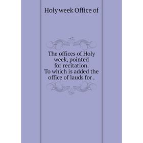 

Книга The offices of Holy week, pointed for recitation. To which is added the office of lauds for.