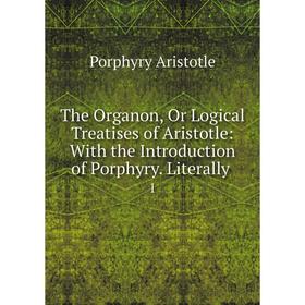 

Книга The Organon, Or Logical Treatises of Aristotle: With the Introduction of Porphyry. Literally.1