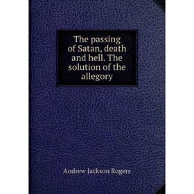 

Книга The passing of Satan, death and hell. The solution of the allegory
