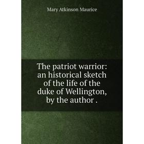 

Книга The patriot warrior: an historical sketch of the life of the duke of Wellington, by the author.