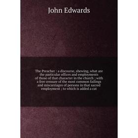 

Книга The Preacher : a discourse, shewing, what are the particular offices and employments of those of that character in the church.