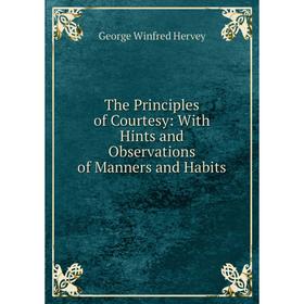 

Книга The Principles of Courtesy: With Hints and Observations of Manners and Habits