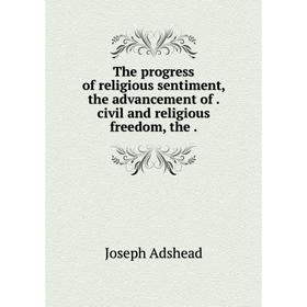 

Книга The progress of religious sentiment, the advancement of. civil and religious freedom, the.
