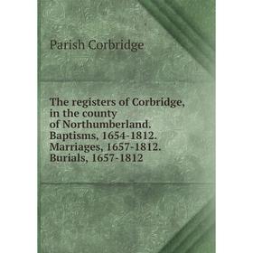 

Книга The registers of Corbridge, in the county of Northumberland. Baptisms, 1654-1812. Marriages, 1657-1812. Burials, 1657-1812