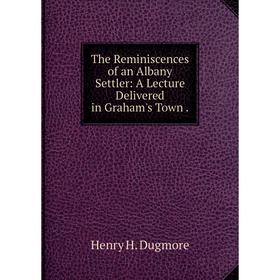 

Книга The Reminiscences of an Albany Settler: A Lecture Delivered in Graham's Town.