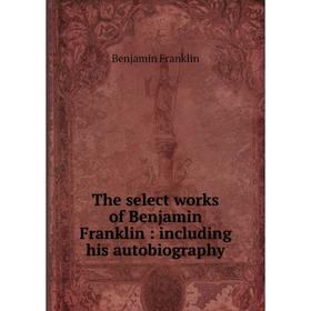 

Книга The select works of Benjamin Franklin : including his autobiography