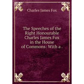 

Книга The Speeches of the Right Honourable Charles James Fox in the House of Commons: With a.