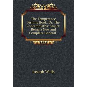 

Книга The Temperance Fishing Book: Or, The Contemplative Angler, Being a New and Complete General.