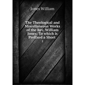 

Книга The Theological and Miscellaneous Works of the Rev. William Jones: To which is Prefixed a Short.2