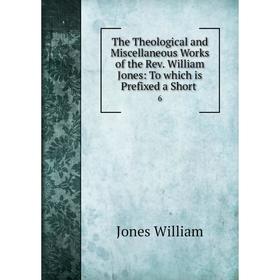 

Книга The Theological and Miscellaneous Works of the Rev. William Jones: To which is Prefixed a Short.6