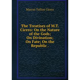 

Книга The Treatises of M.T. Cicero: On the Nature of the Gods; On Divination; On Fate; On the Republic.