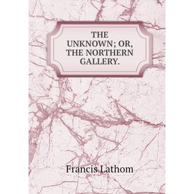

Книга THE UNKNOWN; OR, THE NORTHERN GALLERY.