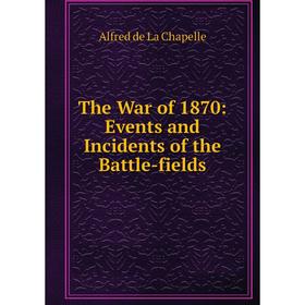 

Книга The War of 1870: Events and Incidents of the Battle-fields