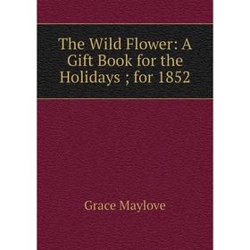 

Книга The Wild Flower: A Gift Book for the Holidays; for 1852