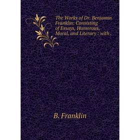 

Книга The Works of Dr. Benjamin Franklin: Consisting of Essays, Humorous, Moral, and Literary : with.