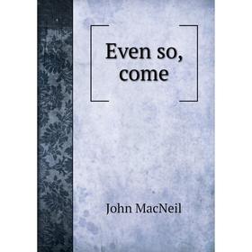 

Книга Even so, come