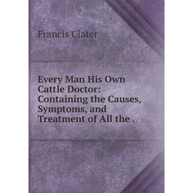 

Книга Every Man His Own Cattle Doctor: Containing the Causes, Symptoms, and Treatment of All the .