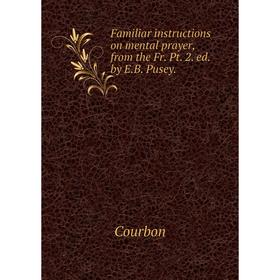 

Книга Familiar instructions on mental prayer, from the Fr. Pt. 2. ed. by E.B. Pusey.