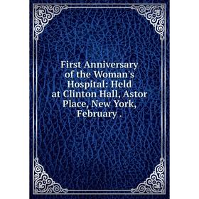 

Книга First Anniversary of the Woman's Hospital: Held at Clinton Hall, Astor Place, New York, February .