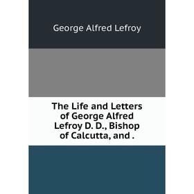 

Книга The Life and Letters of George Alfred Lefroy D. D., Bishop of Calcutta, and.