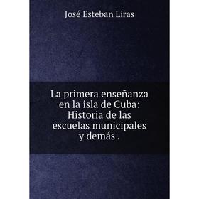 

Книга La primera enseñanza en la isla de Cuba: Historia de las escuelas municipales y demás