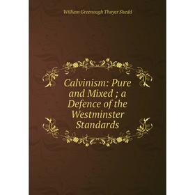 

Книга Calvinism: Pure and Mixed; a Defence of the Westminster Standards